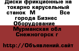 Диски фрикционные на токарно-карусельный станок 1М553, 1531 - Все города Бизнес » Оборудование   . Мурманская обл.,Снежногорск г.